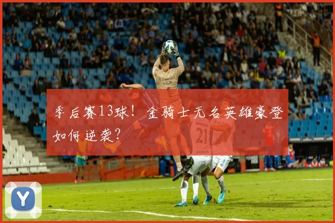 季后赛13球!金骑士无名英雄豪登如何逆袭?