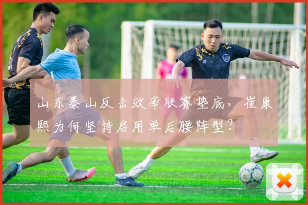 山东泰山反击效率联赛垫底,崔康熙为何坚持启用单后腰阵型?