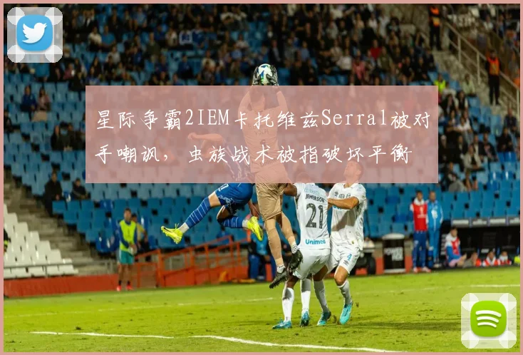 星际争霸2IEM卡托维兹Serral被对手嘲讽,虫族战术被指破坏平衡