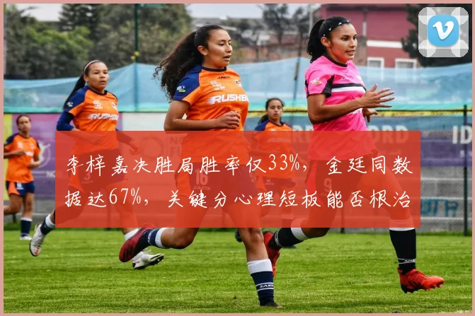 李梓嘉决胜局胜率仅33%,金廷同数据达67%,关键分心理短板能否根治?