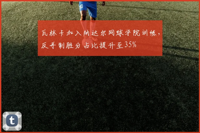 瓦林卡加入纳达尔网球学院训练,反手制胜分占比提升至35%