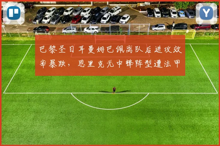巴黎圣日耳曼姆巴佩离队后进攻效率暴跌,恩里克无中锋阵型遭法甲对手摸透