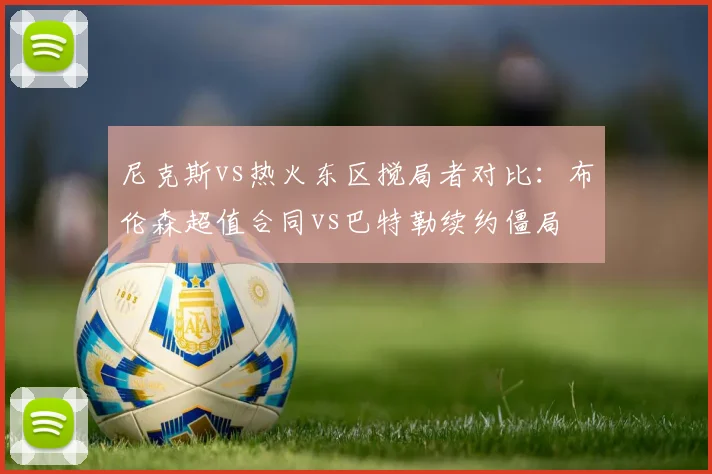 尼克斯vs热火东区搅局者对比：布伦森超值合同vs巴特勒续约僵局
